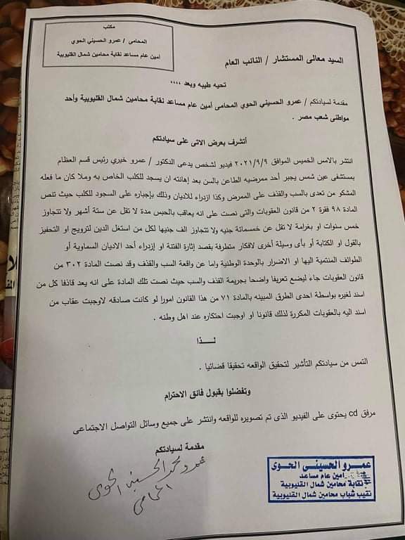 تقدم عمرو الحوى الأمين العام المساعد لنقابة المحامين بشمال القليوبية ببلاغ للنائب العام بشأن واقعة الفيديو المتداول حول قيام طبيب بإجبار ممرض على السجود للكلب الخاص به واهانته. وتقدم الحوى ببلاغ للنائب العام ضد الدكتور عمرو خيرى رئيس قسم العظام بمستشفى عين شمس والذى ظهر في الفيديو المتداول بقيامه بإجبار ممرضه الطاعن في السن بعد إهانته أن يسجد للكلب الخاص به. ووفقا البلاغ المقدم أنه لما كان ما فعله المشكو في حقه من تعدى بالسب والقذف على الممرض وكذا ازدراء الأديان وذلك بإجباره على السجود للكلب حيث تنص المادة ٩٨ الفقرة ٢ من قانون العقوبات والتى نصت على أنه يعاقب بالحبس مدة لا تقل عن سته اشهر ولا تتجاوز خمس سنوات أو بغرامة لا تقل عن خمسمائة جنيه ولا تتجاوز ألف جنيه لكل من استغل الدين للترويج أو التحفيز بالقول أو الكتابة أو بأي وسيلة أخرى لأفكار متطرفة بقصد إثارة الفتنة أو ازدراء أحد الأديان السماوية أو الطوائف المنتمية إليها أو الأضرار بالوحدة الوطنية. وأما عن واقعة السب فإن ما فعله يعاقب عليه وفقا لنص المادة ٣٠٢ من قانون العقوبات لأنه فعل ما أوجب احتكاره عند أهل وطنه . كانت مواقع التواصل الاجتماعي فيس بوك قد تداولت فيديو لطبيب يقوم بإجبار ممرضه على السجود للكلب الخاص به .