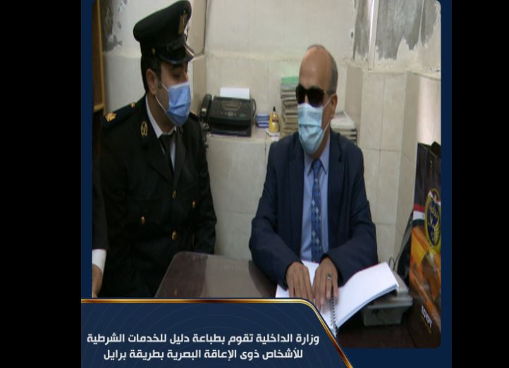 بادرت وزارة الداخلية بإيفاد وفد من قطاع حقوق الإنسان لزيارة (المجلس القومى للأشخاص ذوى الإعاقة - جمعية المكفوفين المصرية - المركز النموذجى للمكفوفين)، وإهداء القائمين عليها نسخاً من دليل "الخدمات الشرطية للأشخاص ذوي الإعاقة البصرية بطريقة برايل"، وذلك وفقاً للمستجدات الواردة بقانون حقوق الأشخاص ذوي الإعاقة. كما تم إهداء عدد من النسخ لتوزيعها على جمعيات المكفوفين التابعة للمجلس القومى لذوي الإعاقة على مستوى الجمهورية. يأتى ذلك ضمن الإجراءات التى تتبعها وزارة الداخلية لرعاية الأشخاص "ذوي الهمم" خاصة ذوي الإعاقة البصرية لتسيير حياتهم اليومية وضمان حصولهم على كافة الخدمات التى تُقدمها الوزارة. جاء ذلك فى إطار حرص وزارة الداخلية على تدعم جسور الثقة والتعاون مع كافة فئات المجتمع المصرى، وتوفير كافة السبل لحصولهم على حقوقهم وبصفة خاصة "الأشخاص ذوي الهمم" لاسيما ذوي الإعاقة البصرية.