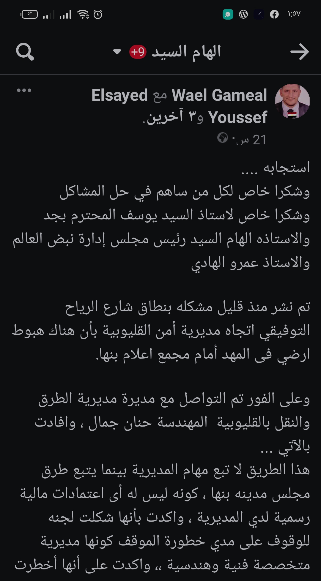 في اطار سعي الدولة لتحقيق التطوير الحضري لجميع المنشاءات والطرق و البنيه التحتيه بما يواكب متطلبات العصر وتقديم خدمة تليق بالمواطن.  تفقد اللواء عبد الحميد الهجان محافظ القليوبية، بجولة استمرت لما بعد منتصف الليل، موقع الهبوط الارضي شرق الرياح التوفيقي باتجاه موقف بنها العمومي. على الفور وجه المحافظ إدارة المرور بوضع علامات تحذيرية بفرض كردون حول منطقة الهبوط حفاظا على حياة المارة فى الشارع كما وجه رئيس مجلس مدينه بنها ببدء ازاله الطبقه السطحيه للهبوط ووضع طبقه خرسانيه والبدء في اعمال الاصلاح والتدبيش فورا وذلك بالتنسيق مع مديريتي الطرق والري. أحداث الواقعة وجاء هذا في استجابة سريعة لما نشره المواطن وائل جمال علي مواقع التواصل الاجتماعي وبتدخل موقع نبض العالم والسيد يوسف مساء أمس، حيث قاما بالتواصل مع المسؤولين بمديرية الطرق والنقل بالقليوبية. وقالت المهندسة حنان جمال، أن هذا الطريق لا يتبع مهام المديرية بينما يتبع طرق مجلس مدينة بنها ، كونه ليس له أى اعتمادات مالية رسمية لدي المديرية. واكدت المهندسة حنان بأنها شكلت لجنه للوقوف على مدي خطورة الموقف كونها مديرية متخصصة فنية وهندسية، مؤكدة على أنها أخطرت رئيس مدينه بنها المهندس على عبدالستار بذلك ، وطلبت منه كافة الأعتمادات المالية لهذه المشكلة والعمل على حلها . وقال المهندس على عبدالستار رئيس مجلس مدينة بنها، "تلقينا الأخطار وتم النزول إلى مكان الواقعة والإطلاع على أسباب الهبوط تبين أنه متأثر من جرف مياه الرياح التوفيقي. وصرح المهندس علي عبد الستار بأنه تم إخطار مديرية الطرق بالقليوبية بأنها تقوم بإعداد ميزانية لهذه المشكلة فى أسرع وقت وأن الإعتماد المالي تم إيجاده ما بين ٧٠ إلى ١٠٠ الف جنية لإعادة الطريق إلى أصله من الأساس ، حيث وضح بأنه تم التنسيق مع الري والطرق لإعادة تدليس المنطقة بالرياح التوفيقي أولاً ثم كشط الطبقة الأسفلت وإصلاح الهبوط وإعادة الرصف وفقا للمعايير الفنية والهندسية،، وأكد بأنه أوكل عملية الإصلاح إلى مديرية الطرق كونها متخصصة فى ذلك الشأن .  وأوضح رئيس مدينه بنها بأنه تم التنسيق وجاري الإسناد للمقاول الذي من المحتمل البدء في تنفيذ الإصلاح فى غضون يومين على الأكثر . جاءت الجولة بحضور المهندس على عبد الستار رئيس مدينة بنها واسلام رجب مدير التطوير الحضري والرائد مصطفي عطية مدير وحدة مرور بنها.